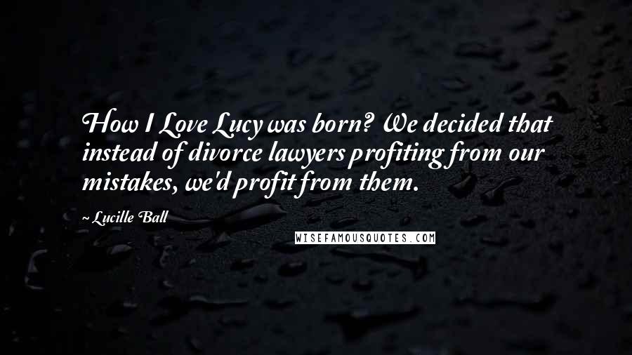 Lucille Ball quotes: How I Love Lucy was born? We decided that instead of divorce lawyers profiting from our mistakes, we'd profit from them. Lucille Ball quotes: How I Love Lucy was born? We decided that instead of divorce lawyers profiting from our mistakes, we'd profit from them.