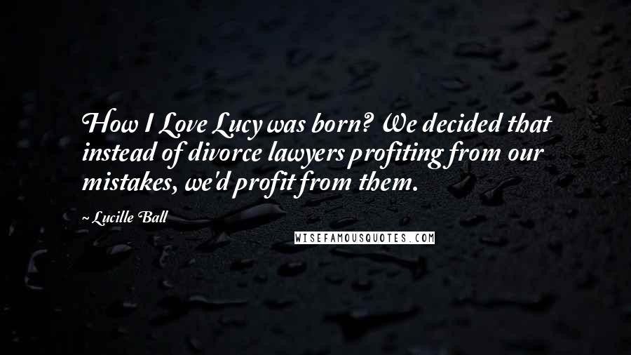 Lucille Ball quotes: How I Love Lucy was born? We decided that instead of divorce lawyers profiting from our mistakes, we'd profit from them.