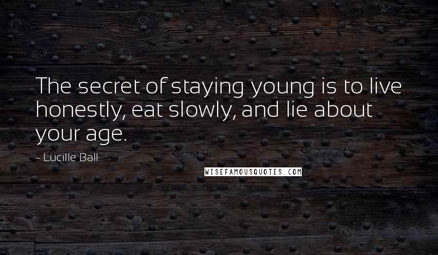 Lucille Ball quotes: The secret of staying young is to live honestly, eat slowly, and lie about your age.