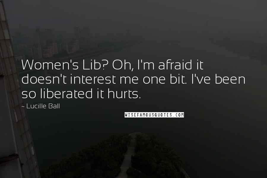 Lucille Ball quotes: Women's Lib? Oh, I'm afraid it doesn't interest me one bit. I've been so liberated it hurts.