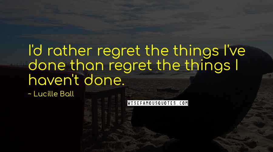 Lucille Ball quotes: I'd rather regret the things I've done than regret the things I haven't done.
