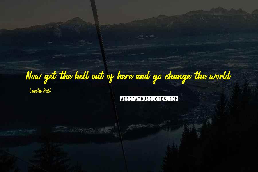 Lucille Ball quotes: Now get the hell out of here and go change the world.