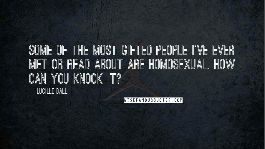 Lucille Ball quotes: Some of the most gifted people I've ever met or read about are homosexual. How can you knock it?