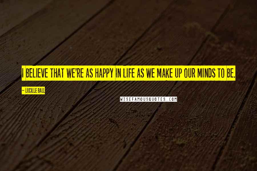 Lucille Ball quotes: I believe that we're as happy in life as we make up our minds to be.