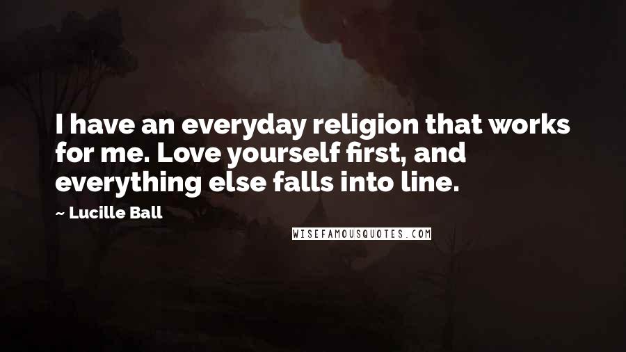 Lucille Ball quotes: I have an everyday religion that works for me. Love yourself first, and everything else falls into line.