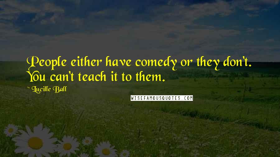 Lucille Ball quotes: People either have comedy or they don't. You can't teach it to them.