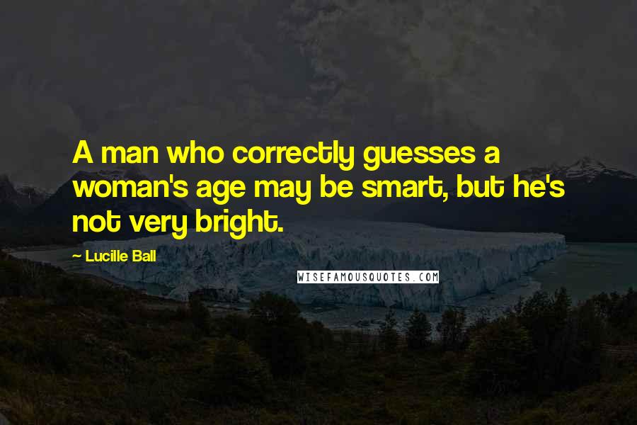 Lucille Ball quotes: A man who correctly guesses a woman's age may be smart, but he's not very bright.