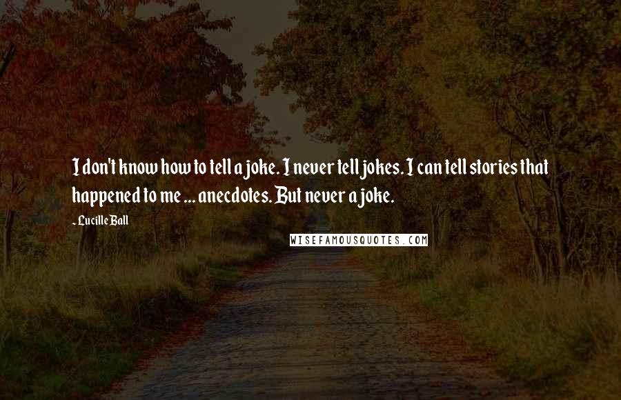 Lucille Ball quotes: I don't know how to tell a joke. I never tell jokes. I can tell stories that happened to me ... anecdotes. But never a joke.