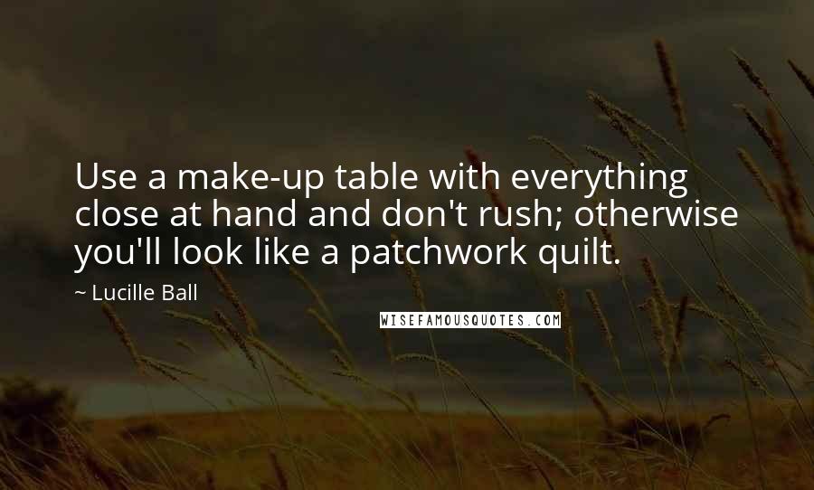 Lucille Ball quotes: Use a make-up table with everything close at hand and don't rush; otherwise you'll look like a patchwork quilt.