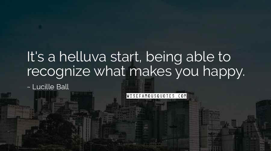 Lucille Ball quotes: It's a helluva start, being able to recognize what makes you happy.