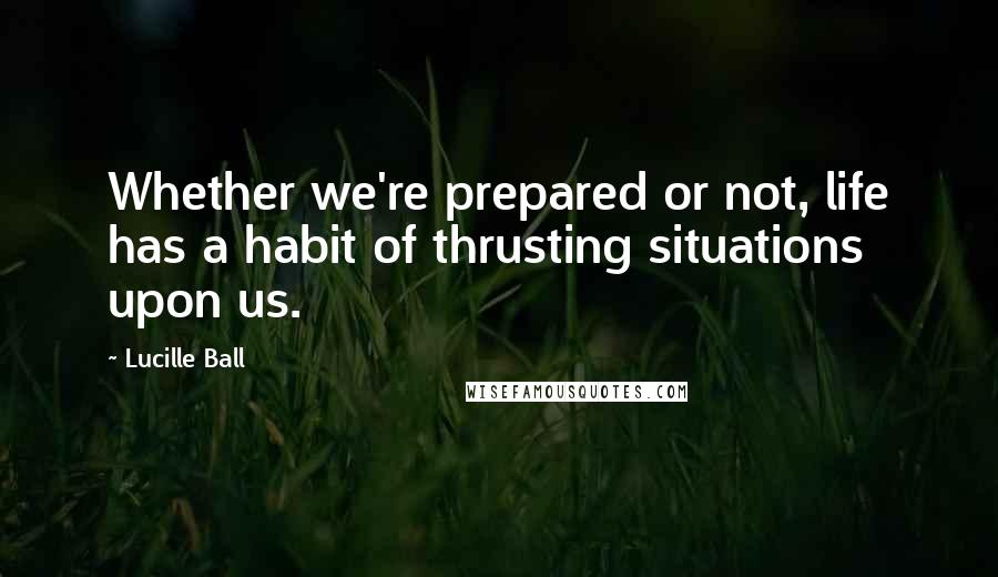 Lucille Ball quotes: Whether we're prepared or not, life has a habit of thrusting situations upon us.