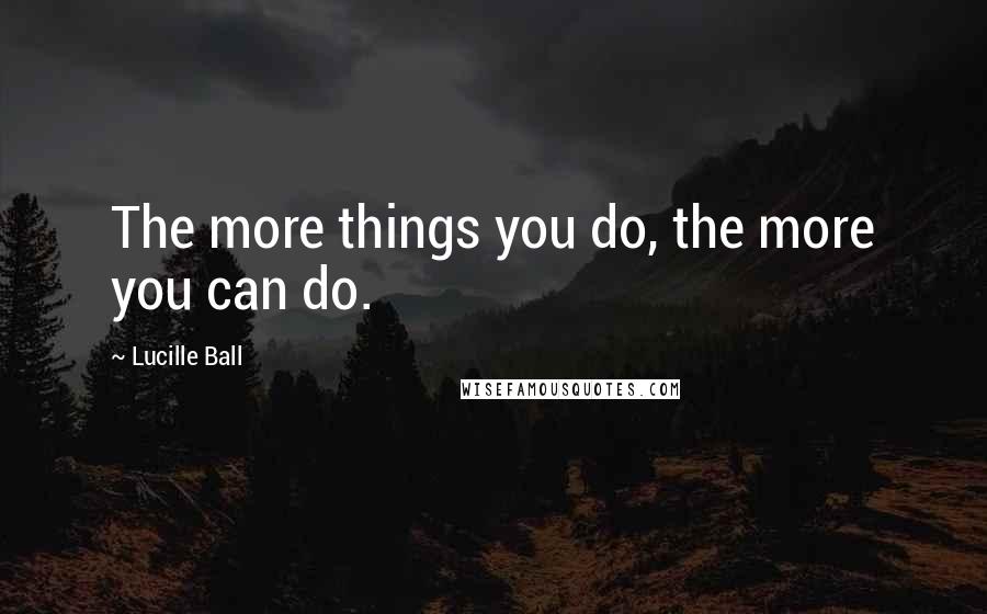 Lucille Ball quotes: The more things you do, the more you can do.