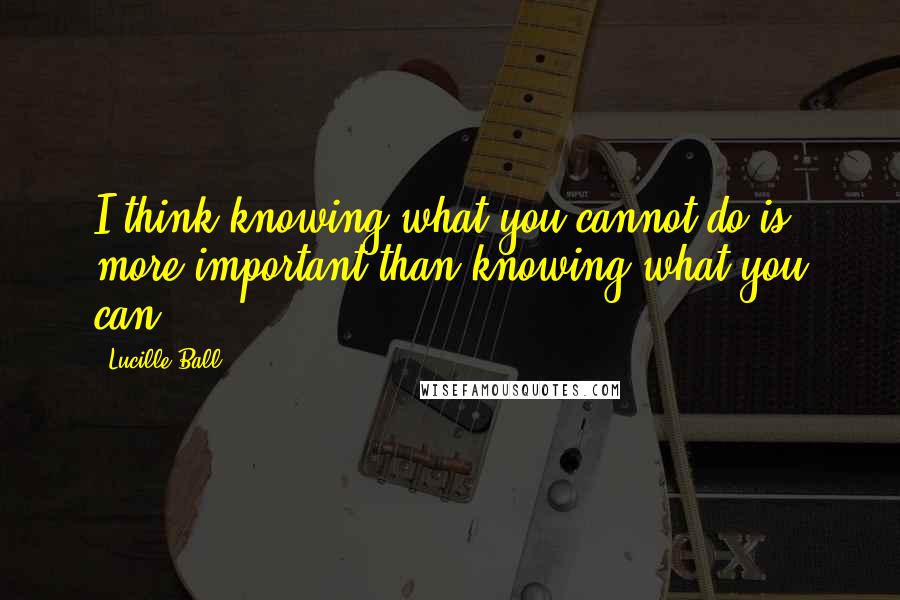 Lucille Ball quotes: I think knowing what you cannot do is more important than knowing what you can.