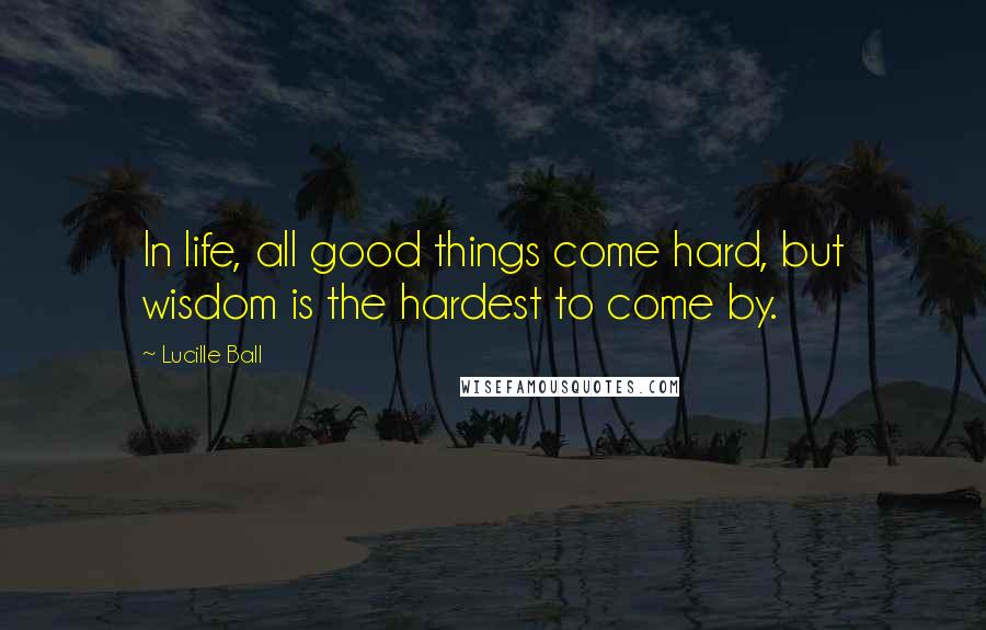 Lucille Ball quotes: In life, all good things come hard, but wisdom is the hardest to come by.