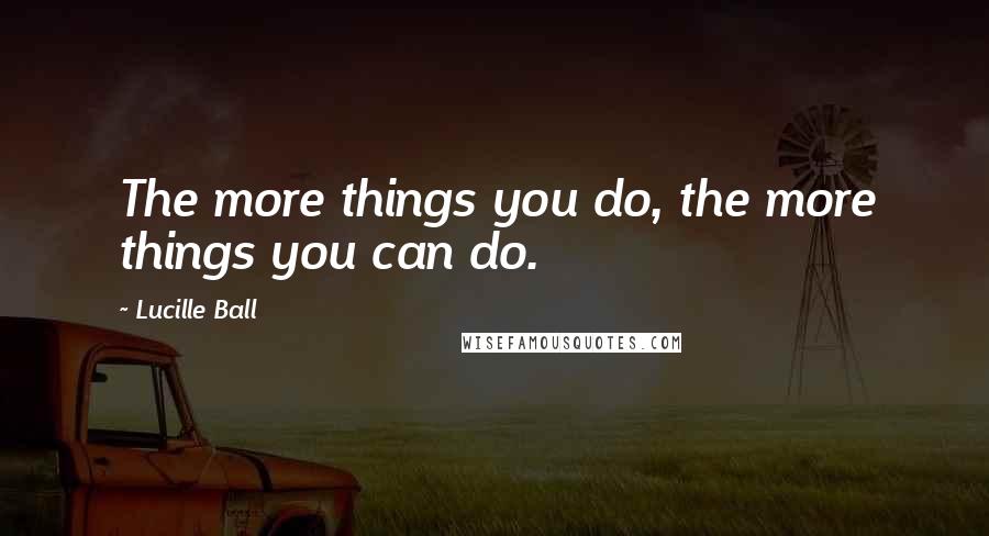 Lucille Ball quotes: The more things you do, the more things you can do.