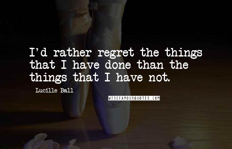 Lucille Ball quotes: I'd rather regret the things that I have done than the things that I have not.