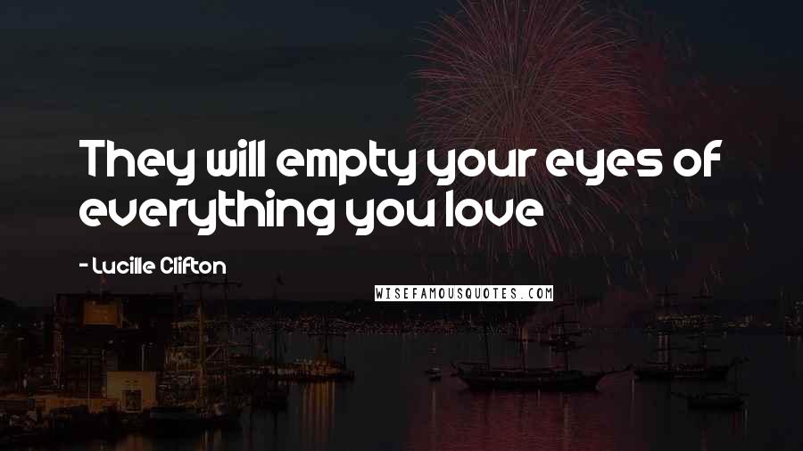 Lucille Clifton quotes: They will empty your eyes of everything you love