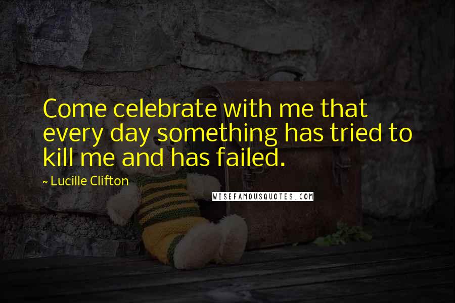 Lucille Clifton quotes: Come celebrate with me that every day something has tried to kill me and has failed.