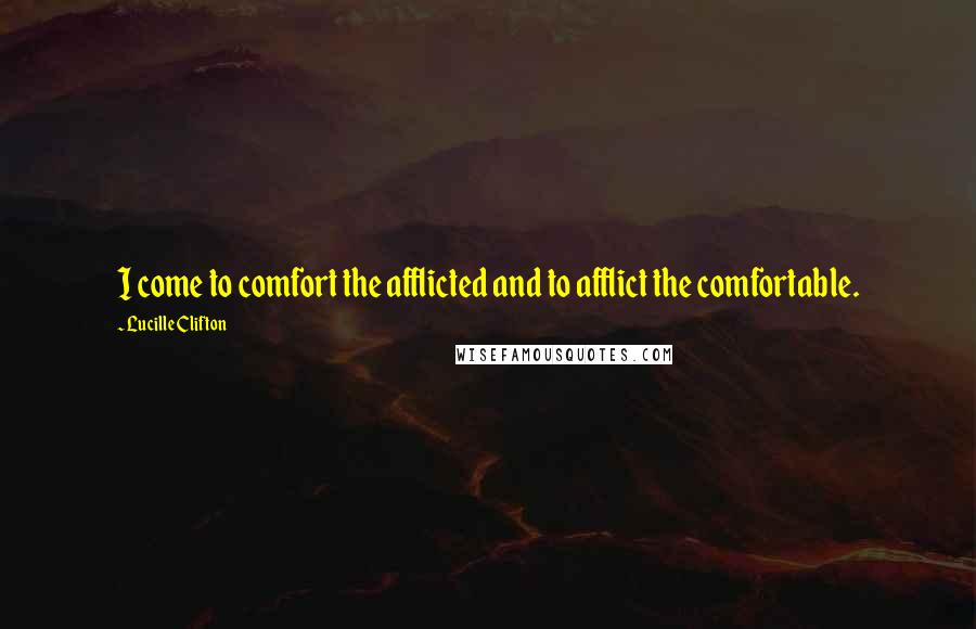 Lucille Clifton quotes: I come to comfort the afflicted and to afflict the comfortable.