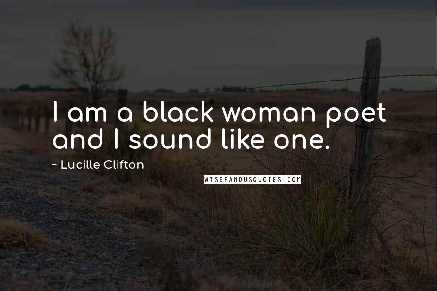 Lucille Clifton quotes: I am a black woman poet and I sound like one.