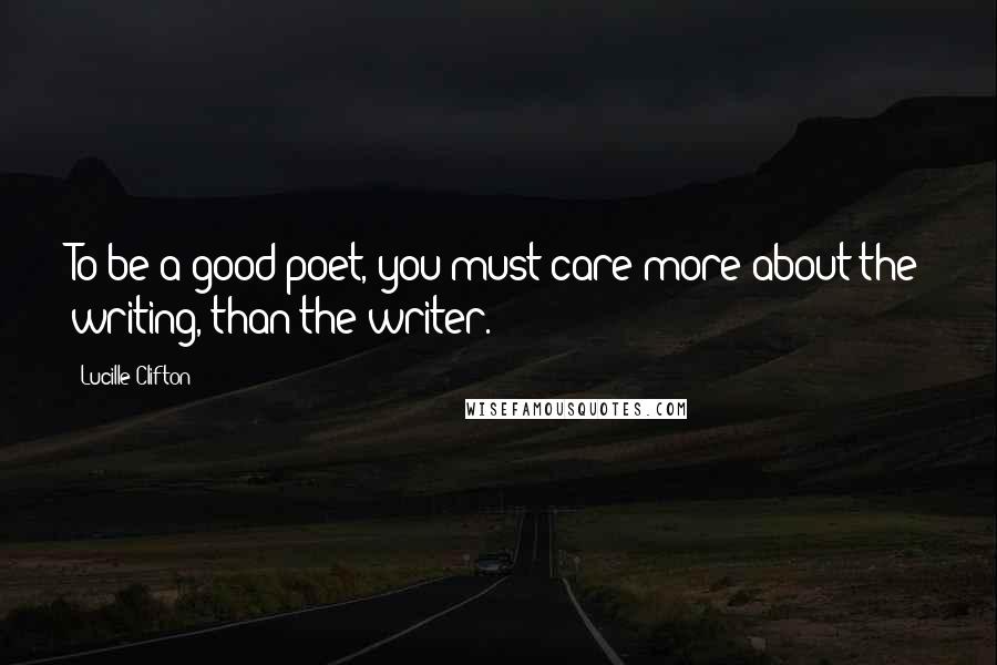 Lucille Clifton quotes: To be a good poet, you must care more about the writing, than the writer.