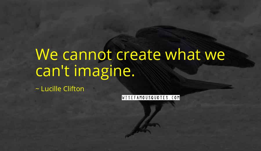 Lucille Clifton quotes: We cannot create what we can't imagine.
