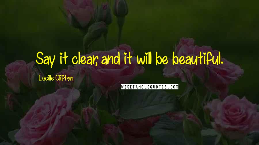 Lucille Clifton quotes: Say it clear, and it will be beautiful.