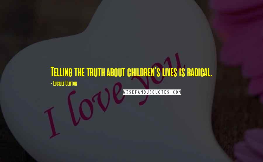 Lucille Clifton quotes: Telling the truth about children's lives is radical.