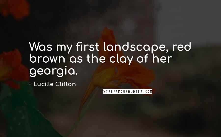 Lucille Clifton quotes: Was my first landscape, red brown as the clay of her georgia.