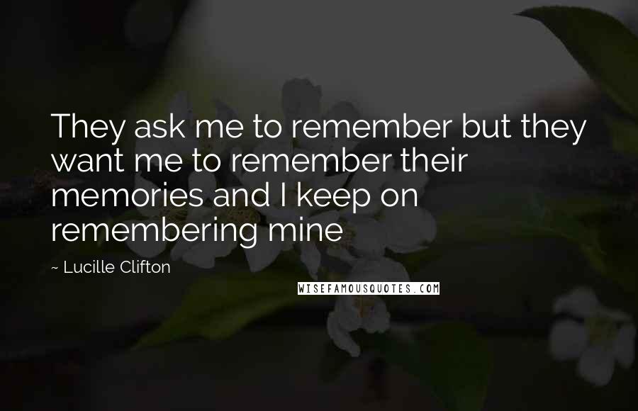 Lucille Clifton quotes: They ask me to remember but they want me to remember their memories and I keep on remembering mine