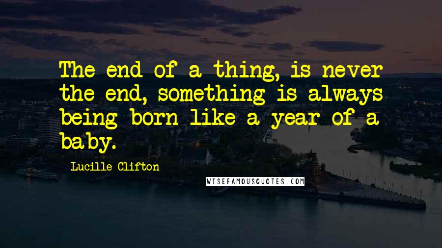 Lucille Clifton quotes: The end of a thing, is never the end, something is always being born like a year of a baby.