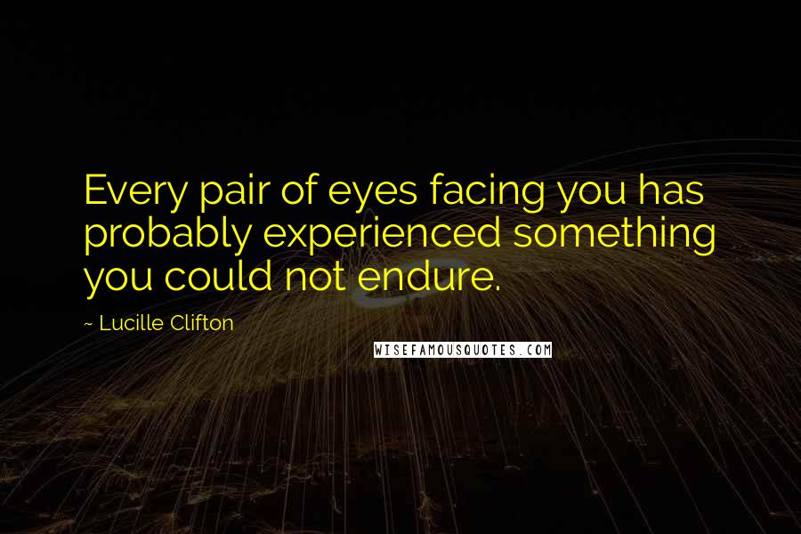 Lucille Clifton quotes: Every pair of eyes facing you has probably experienced something you could not endure.