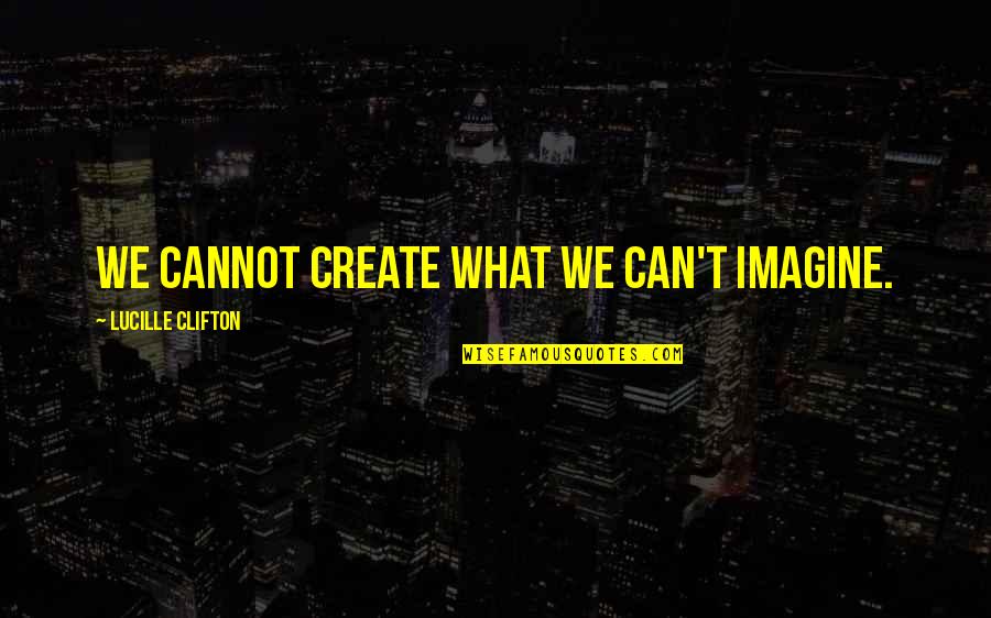 Lucille Clifton Quotes By Lucille Clifton: We cannot create what we can't imagine.