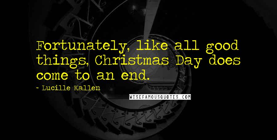 Lucille Kallen quotes: Fortunately, like all good things, Christmas Day does come to an end.