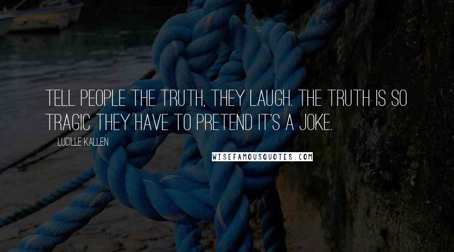 Lucille Kallen quotes: Tell people the truth, they laugh. The truth is so tragic they have to pretend it's a joke.