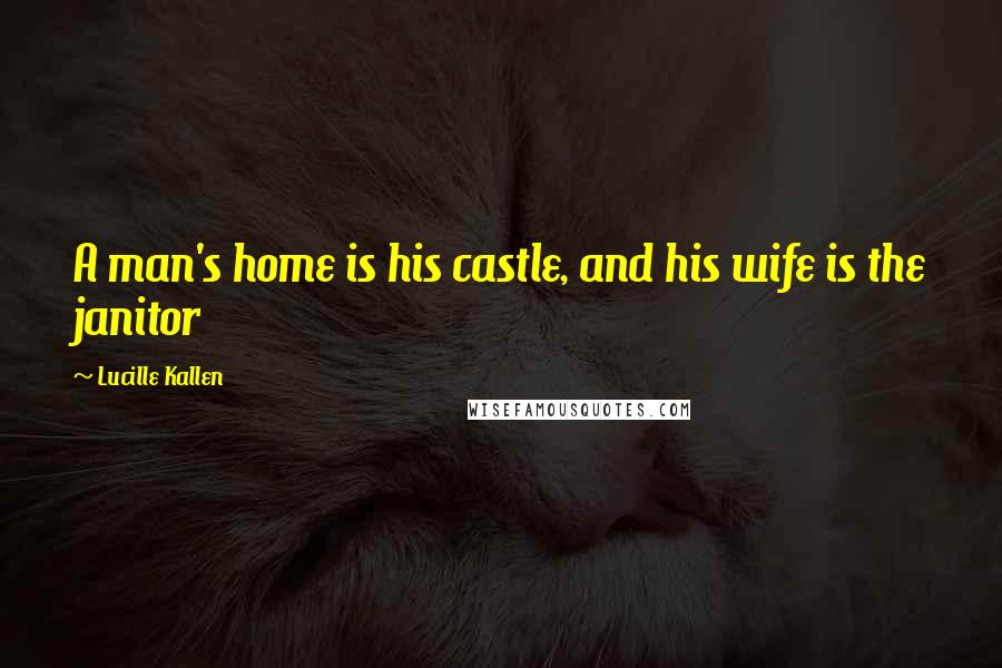 Lucille Kallen quotes: A man's home is his castle, and his wife is the janitor