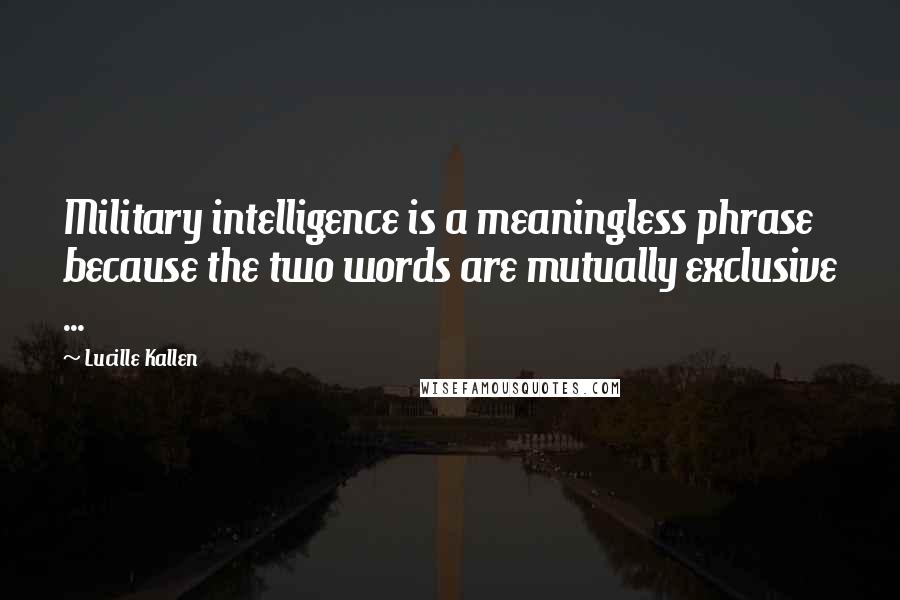 Lucille Kallen quotes: Military intelligence is a meaningless phrase because the two words are mutually exclusive ...