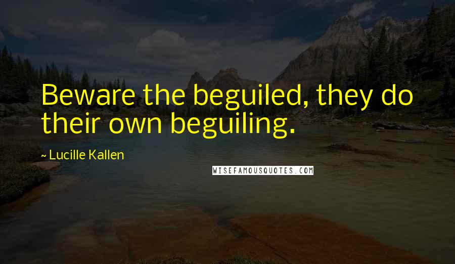 Lucille Kallen quotes: Beware the beguiled, they do their own beguiling.