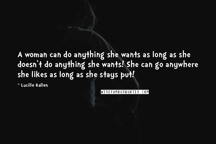 Lucille Kallen quotes: A woman can do anything she wants as long as she doesn't do anything she wants! She can go anywhere she likes as long as she stays put! Lucille Kallen quotes: A woman can do anything she wants as long as she doesn't do anything she wants! She can go anywhere she likes as long as she stays put!