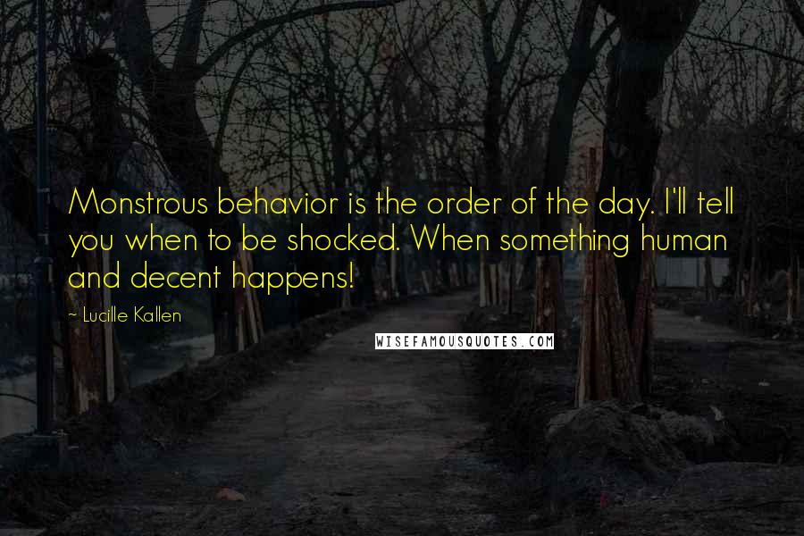 Lucille Kallen quotes: Monstrous behavior is the order of the day. I'll tell you when to be shocked. When something human and decent happens! Lucille Kallen quotes: Monstrous behavior is the order of the day. I'll tell you when to be shocked. When something human and decent happens!