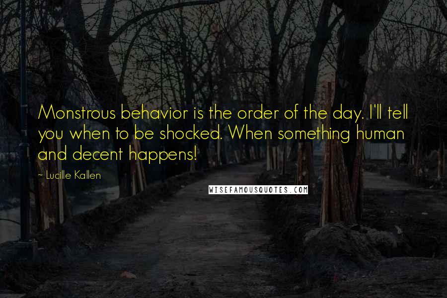 Lucille Kallen quotes: Monstrous behavior is the order of the day. I'll tell you when to be shocked. When something human and decent happens!