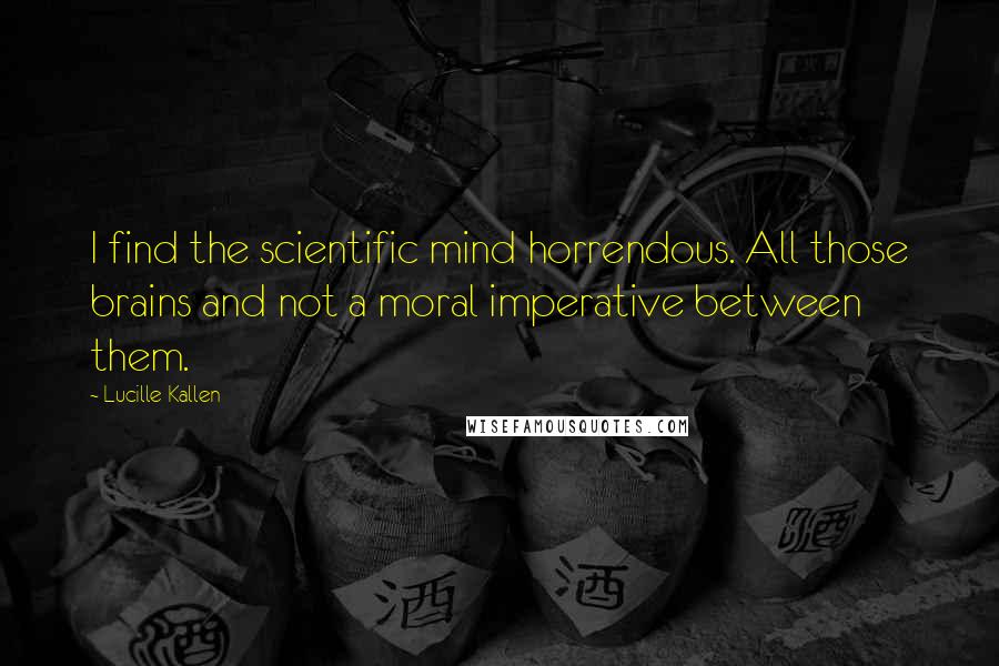 Lucille Kallen quotes: I find the scientific mind horrendous. All those brains and not a moral imperative between them.