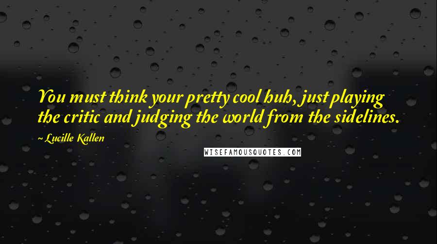 Lucille Kallen quotes: You must think your pretty cool huh, just playing the critic and judging the world from the sidelines. Lucille Kallen quotes: You must think your pretty cool huh, just playing the critic and judging the world from the sidelines.