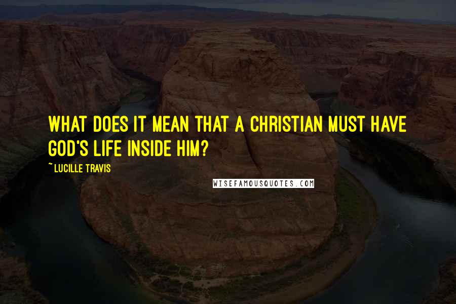 Lucille Travis quotes: What does it mean that a Christian must have God's life inside him?