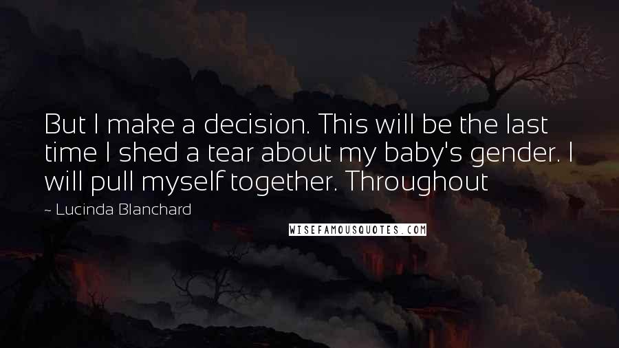 Lucinda Blanchard quotes: But I make a decision. This will be the last time I shed a tear about my baby's gender. I will pull myself together. Throughout