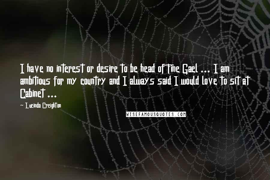 Lucinda Creighton quotes: I have no interest or desire to be head of Fine Gael ... I am ambitious for my country and I always said I would love to sit at Cabinet