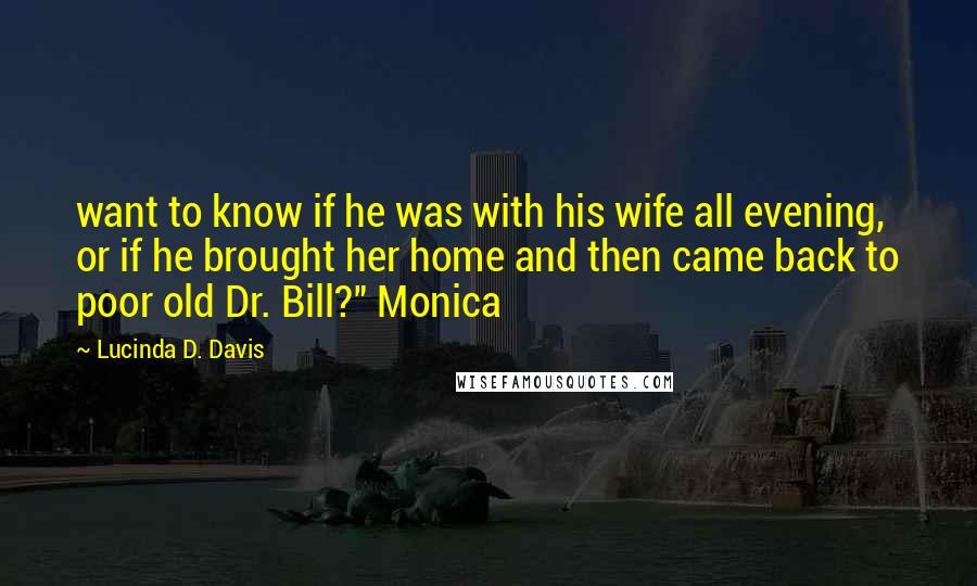 Lucinda D. Davis quotes: want to know if he was with his wife all evening, or if he brought her home and then came back to poor old Dr. Bill?" Monica