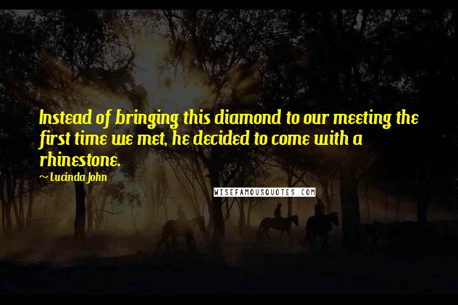 Lucinda John quotes: Instead of bringing this diamond to our meeting the first time we met, he decided to come with a rhinestone.