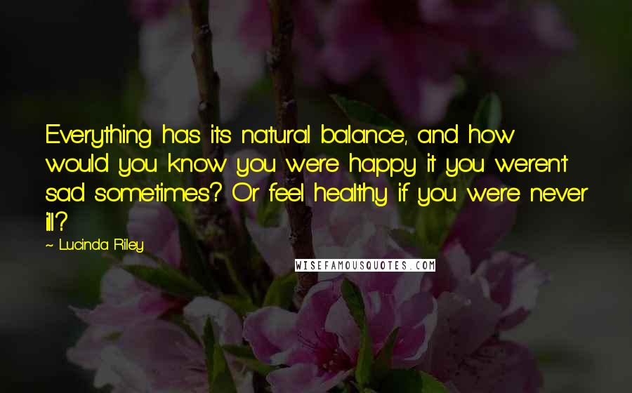 Lucinda Riley quotes: Everything has its natural balance, and how would you know you were happy it you weren't sad sometimes? Or feel healthy if you were never ill?