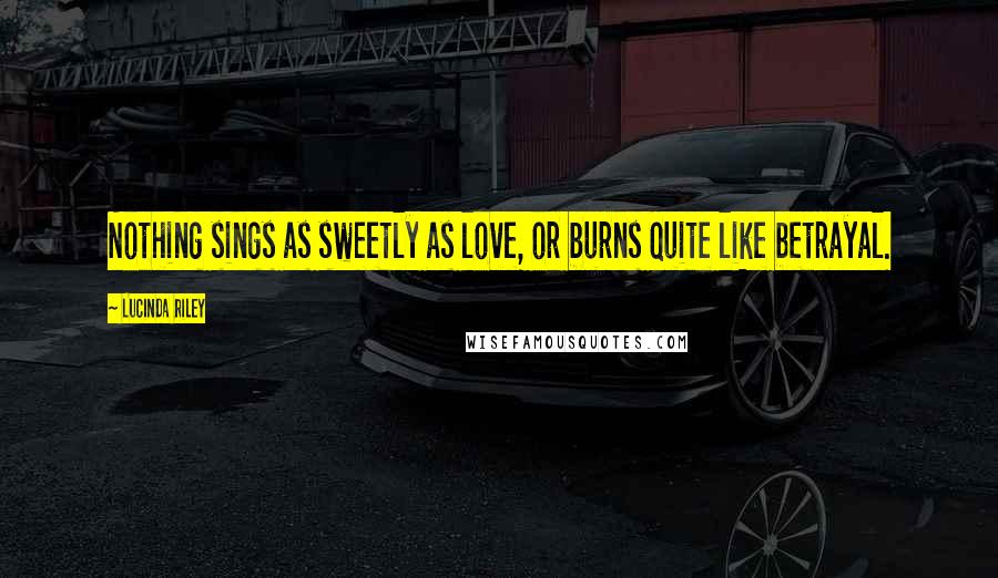 Lucinda Riley quotes: Nothing sings as sweetly as love, or burns quite like betrayal.